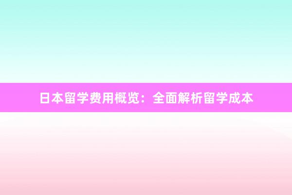 日本留学费用概览：全面解析留学成本