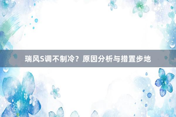 瑞风S调不制冷？原因分析与措置步地