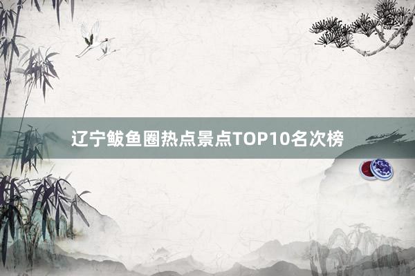 辽宁鲅鱼圈热点景点TOP10名次榜